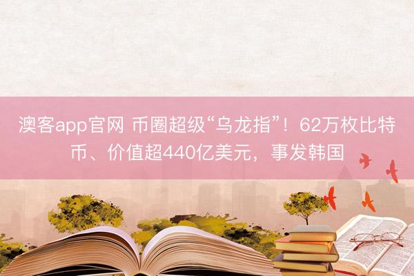 澳客app官网 币圈超级“乌龙指”！62万枚比特币、价值超440亿美元，事发韩国