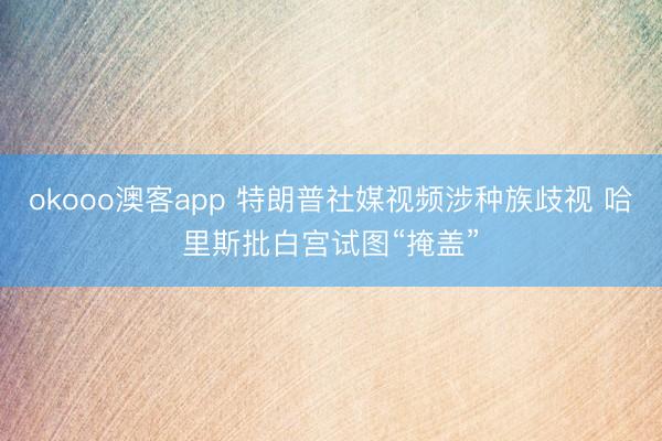 okooo澳客app 特朗普社媒视频涉种族歧视 哈里斯批白宫试图“掩盖”