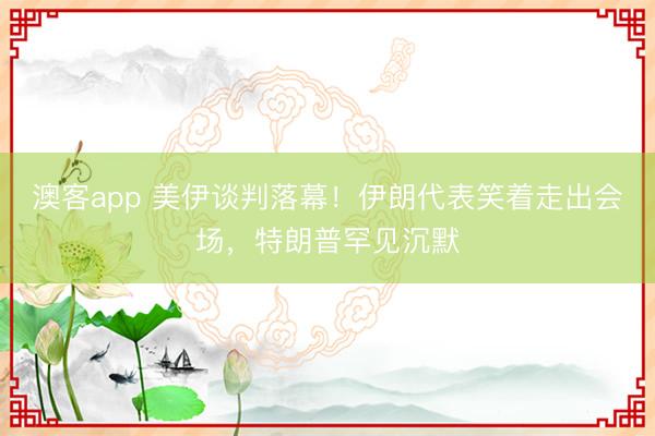 澳客app 美伊谈判落幕！伊朗代表笑着走出会场，特朗普罕见沉默