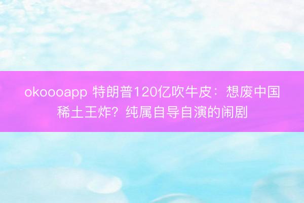 okoooapp 特朗普120亿吹牛皮：想废中国稀土王炸？纯属自导自演的闹剧