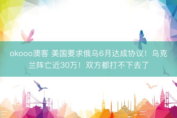 okooo澳客 美国要求俄乌6月达成协议！乌克兰阵亡近30万！双方都打不下去了