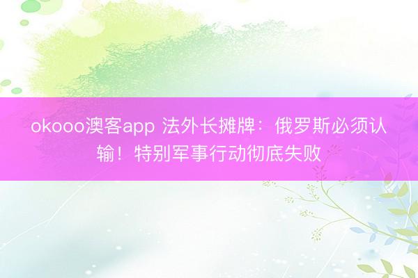 okooo澳客app 法外长摊牌：俄罗斯必须认输！特别军事行动彻底失败