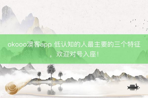 okooo澳客app 低认知的人最主要的三个特征，欢迎对号入座！