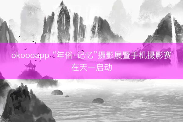 okoooapp “年俗·记忆”摄影展暨手机摄影赛在天一启动