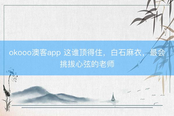 okooo澳客app 这谁顶得住，白石麻衣，最会挑拔心弦的老师