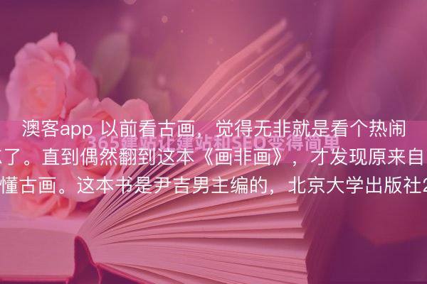 澳客app 以前看古画，觉得无非就是看个热闹，有个美感，翻完也就忘了。直到偶然翻到这本《画非画》，才发现原来自己这么多年根本就没看懂古画。这本书是尹吉男主编的，北京大学出版社2025年版，属于文研馆丛书，是扎扎实实的跨学科艺术史研究的好书。非常难得的是，它集齐了傅嘉年、邓小南、伊佩霞等12位学者的...