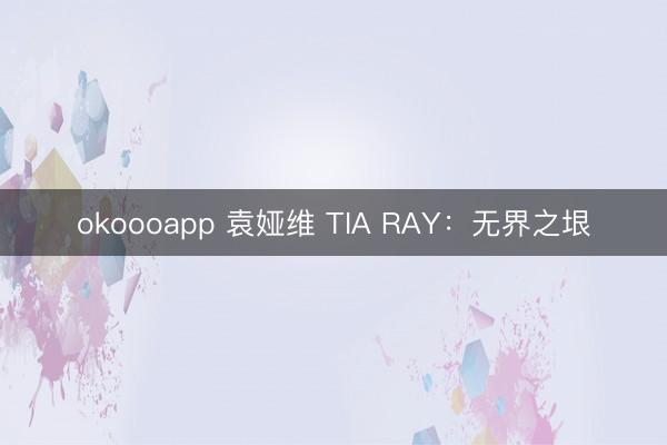 okoooapp 袁娅维 TIA RAY：无界之垠