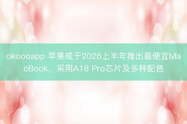 okoooapp 苹果或于2026上半年推出最便宜MacBook，采用A18 Pro芯片及多种配色