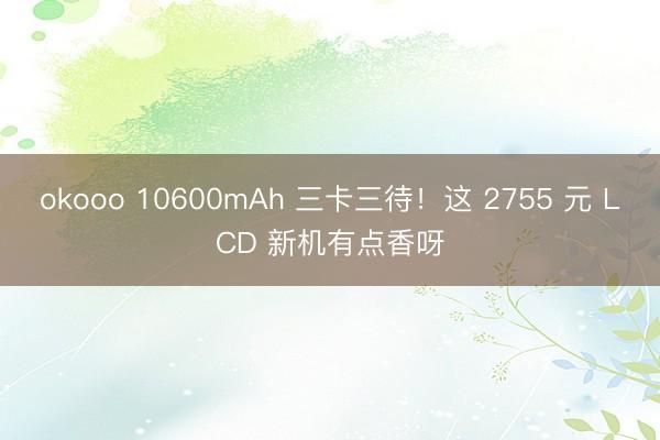 okooo 10600mAh 三卡三待！这 2755 元 LCD 新机有点香呀