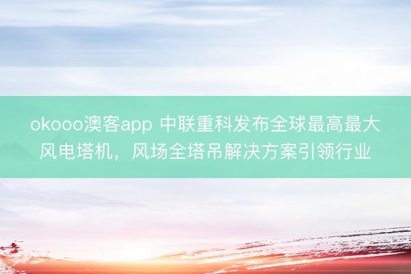 okooo澳客app 中联重科发布全球最高最大风电塔机，风场全塔吊解决方案引领行业
