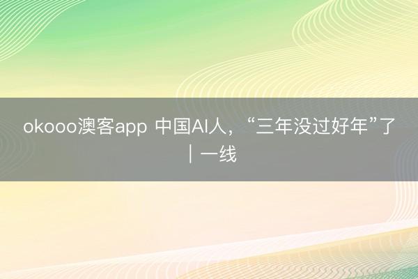 okooo澳客app 中国AI人，“三年没过好年”了｜一线