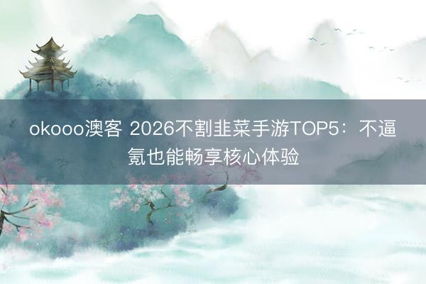 okooo澳客 2026不割韭菜手游TOP5：不逼氪也能畅享核心体验