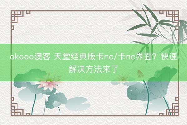 okooo澳客 天堂经典版卡nc/卡nc界面？快速解决方法来了
