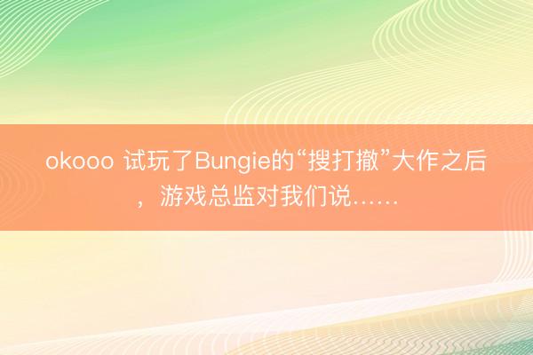 okooo 试玩了Bungie的“搜打撤”大作之后，游戏总监对我们说……