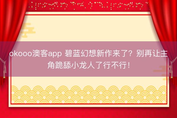 okooo澳客app 碧蓝幻想新作来了？别再让主角跪舔小龙人了行不行！