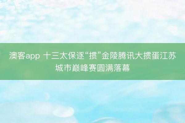 澳客app 十三太保逐“掼”金陵腾讯大掼蛋江苏城市巅峰赛圆满落幕