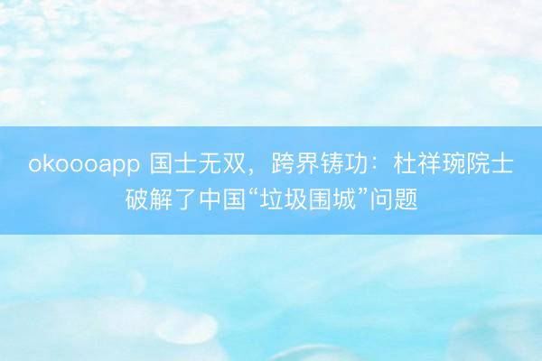 okoooapp 国士无双，跨界铸功：杜祥琬院士破解了中国“垃圾围城”问题