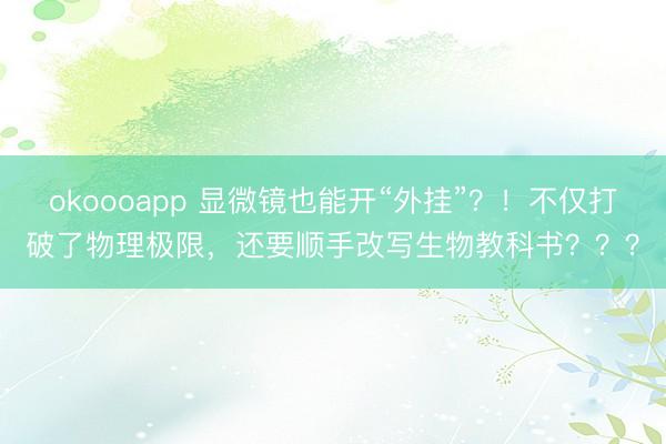 okoooapp 显微镜也能开“外挂”？！不仅打破了物理极限，还要顺手改写生物教科书？？？