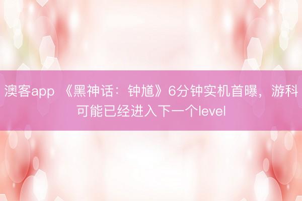 澳客app 《黑神话：钟馗》6分钟实机首曝，游科可能已经进入下一个level