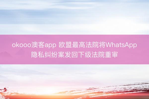 okooo澳客app 欧盟最高法院将WhatsApp隐私纠纷案发回下级法院重审