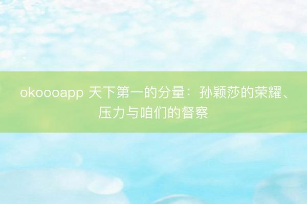 okoooapp 天下第一的分量：孙颖莎的荣耀、压力与咱们的督察