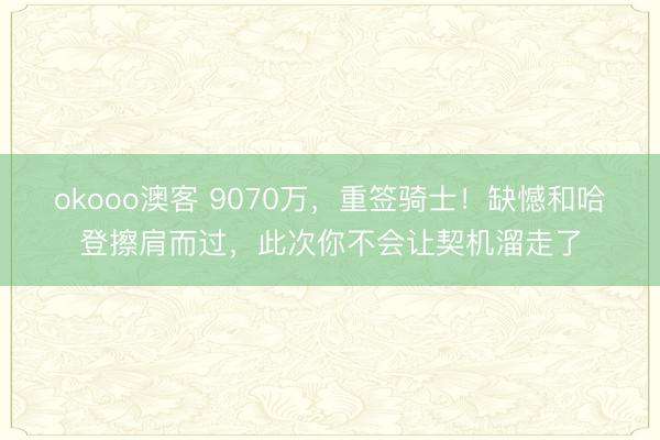 okooo澳客 9070万，重签骑士！缺憾和哈登擦肩而过，此次你不会让契机溜走了