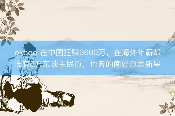 okooo 在中国狂赚3600万，在海外年薪却惟有8万东谈主民币，也曾的南好意思新星