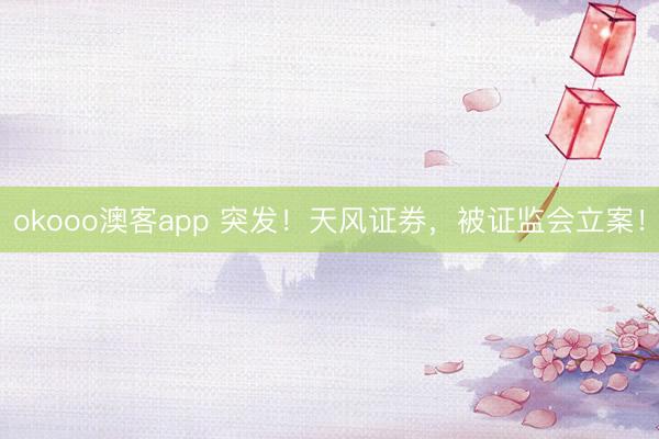 okooo澳客app 突发！天风证券，被证监会立案！