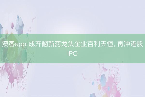 澳客app 成齐翻新药龙头企业百利天恒, 再冲港股IPO