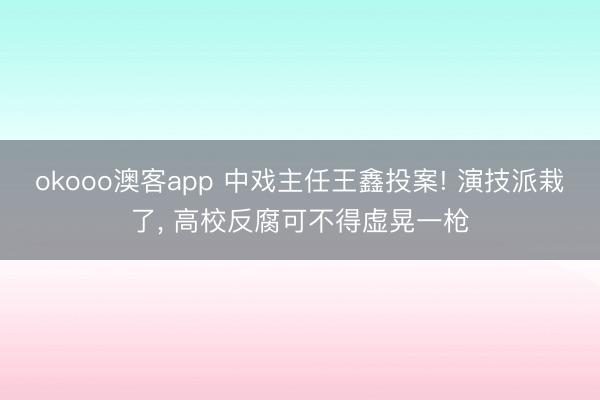 okooo澳客app 中戏主任王鑫投案! 演技派栽了, 高校反腐可不得虚晃一枪