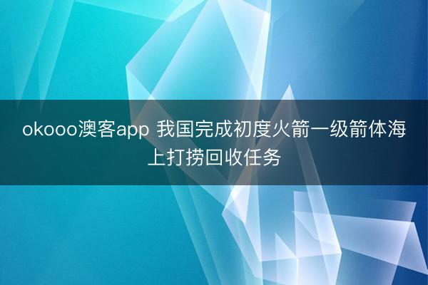 okooo澳客app 我国完成初度火箭一级箭体海上打捞回收任务