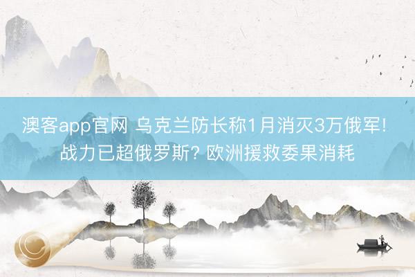 澳客app官网 乌克兰防长称1月消灭3万俄军! 战力已超俄罗斯? 欧洲援救委果消耗