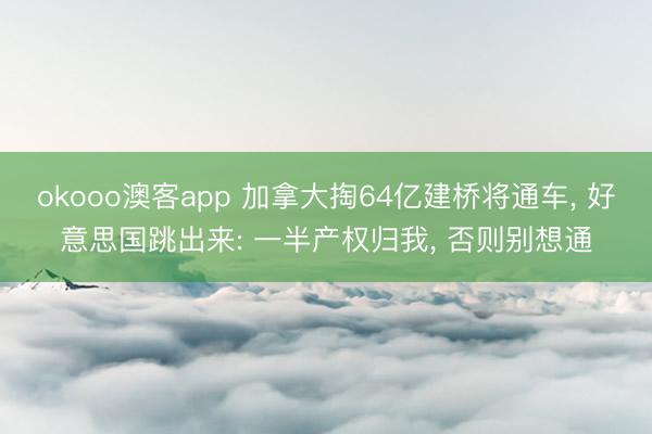 okooo澳客app 加拿大掏64亿建桥将通车, 好意思国跳出来: 一半产权归我, 否则别想通