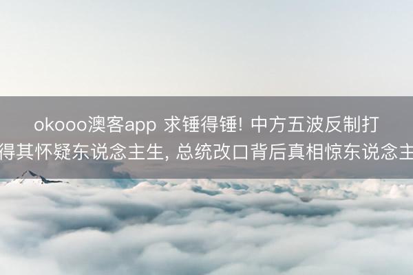 okooo澳客app 求锤得锤! 中方五波反制打得其怀疑东说念主生, 总统改口背后真相惊东说念主