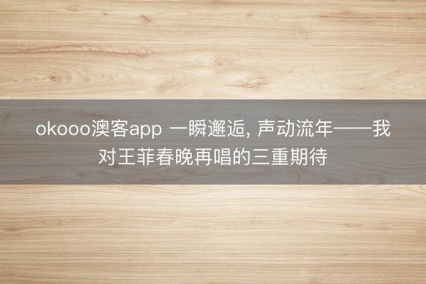 okooo澳客app 一瞬邂逅, 声动流年——我对王菲春晚再唱的三重期待