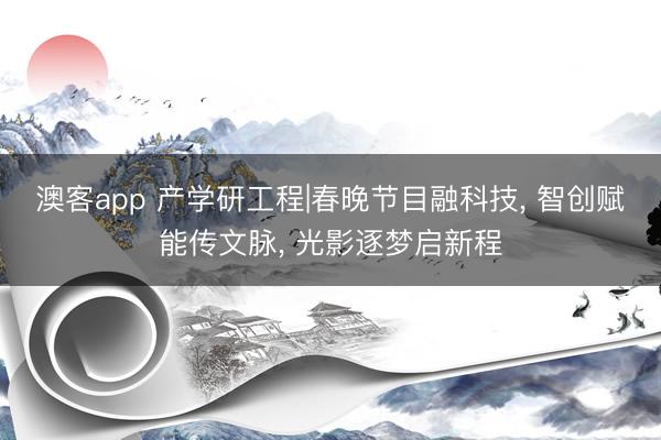 澳客app 产学研工程|春晚节目融科技, 智创赋能传文脉, 光影逐梦启新程