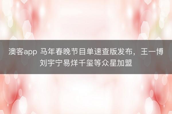 澳客app 马年春晚节目单速查版发布，王一博刘宇宁易烊千玺等众星加盟