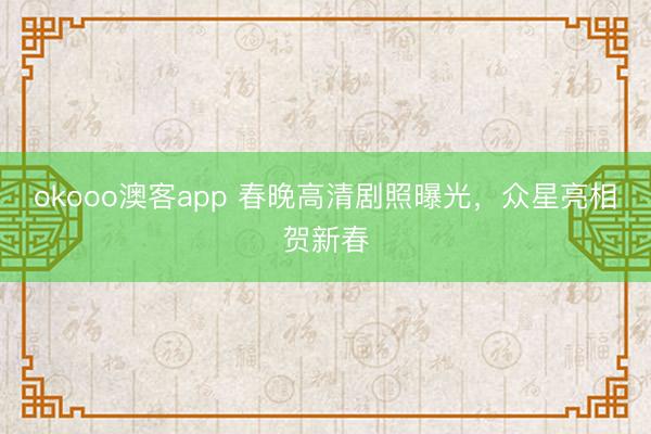 okooo澳客app 春晚高清剧照曝光，众星亮相贺新春