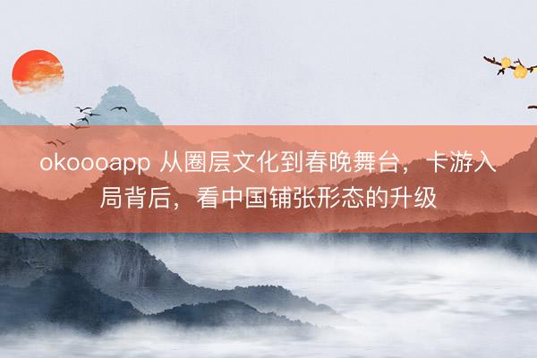 okoooapp 从圈层文化到春晚舞台，卡游入局背后，看中国铺张形态的升级