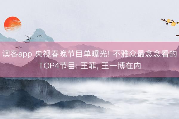 澳客app 央视春晚节目单曝光! 不雅众最念念看的TOP4节目: 王菲, 王一博在内