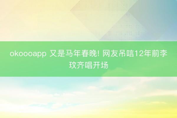 okoooapp 又是马年春晚! 网友吊唁12年前李玟齐唱开场
