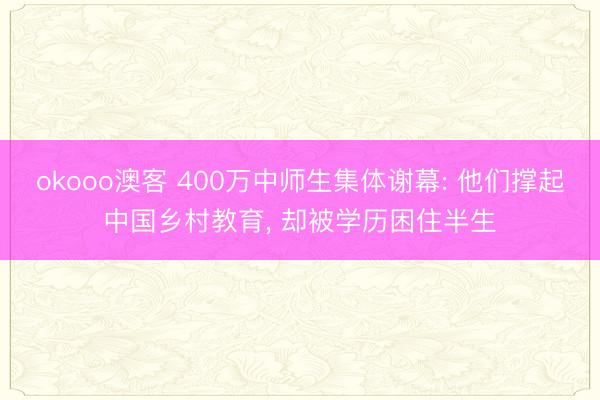 okooo澳客 400万中师生集体谢幕: 他们撑起中国乡村教育, 却被学历困住半生