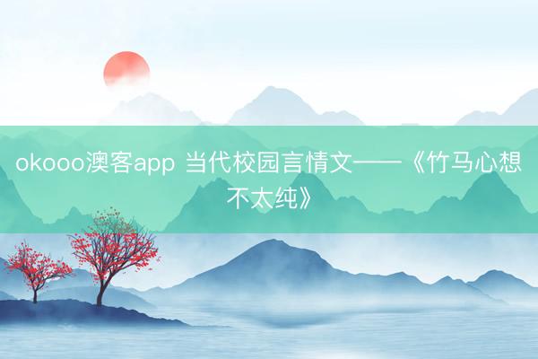 okooo澳客app 当代校园言情文——《竹马心想不太纯》