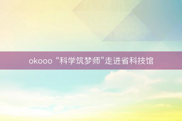 okooo “科学筑梦师”走进省科技馆
