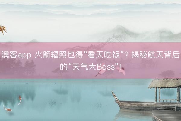 澳客app 火箭辐照也得“看天吃饭”? 揭秘航天背后的“天气大Boss”!