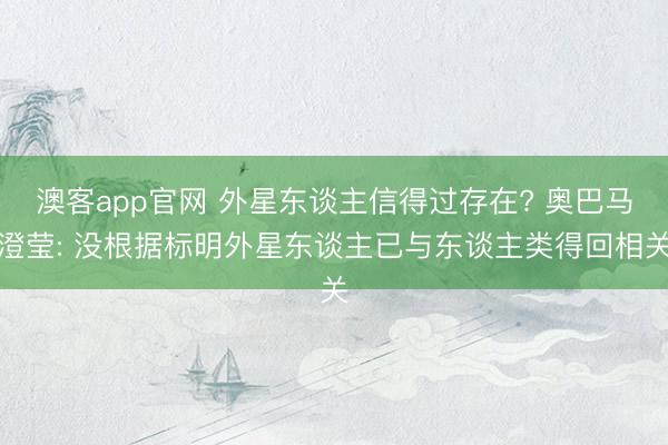 澳客app官网 外星东谈主信得过存在? 奥巴马澄莹: 没根据标明外星东谈主已与东谈主类得回相关