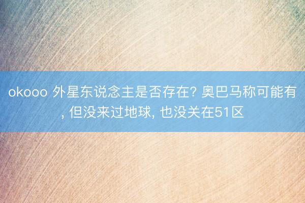 okooo 外星东说念主是否存在? 奥巴马称可能有, 但没来过地球, 也没关在51区
