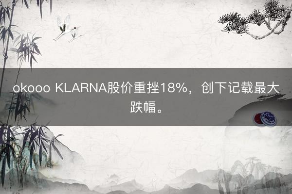 okooo KLARNA股价重挫18%，创下记载最大跌幅。