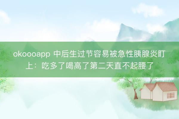 okoooapp 中后生过节容易被急性胰腺炎盯上：吃多了喝高了第二天直不起腰了