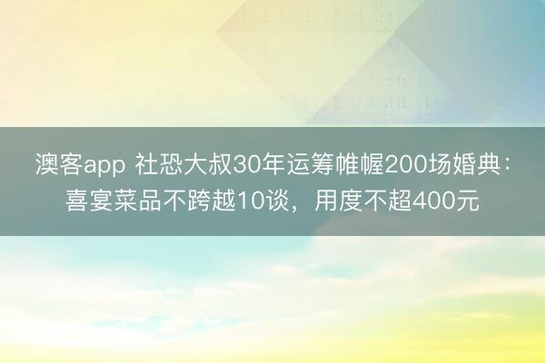 澳客app 社恐大叔30年运筹帷幄200场婚典：喜宴菜品不跨越10谈，用度不超400元